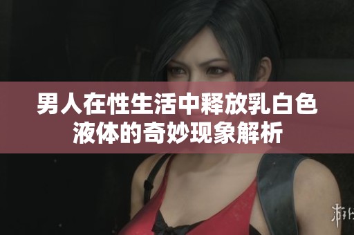 男人在性生活中释放乳白色液体的奇妙现象解析