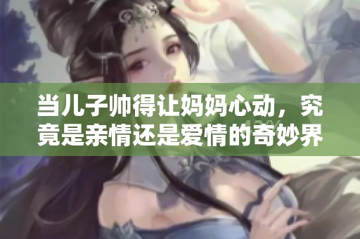 当儿子帅得让妈妈心动，究竟是亲情还是爱情的奇妙界限