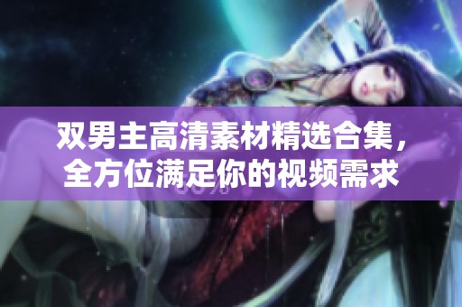 双男主高清素材精选合集，全方位满足你的视频需求
