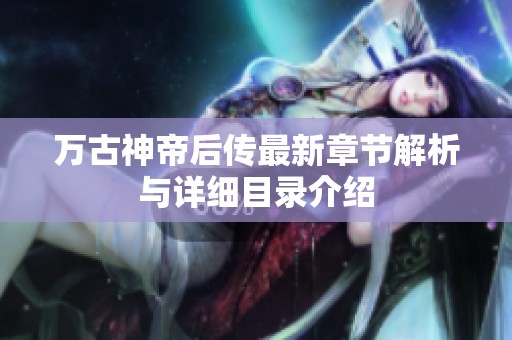 万古神帝后传最新章节解析与详细目录介绍