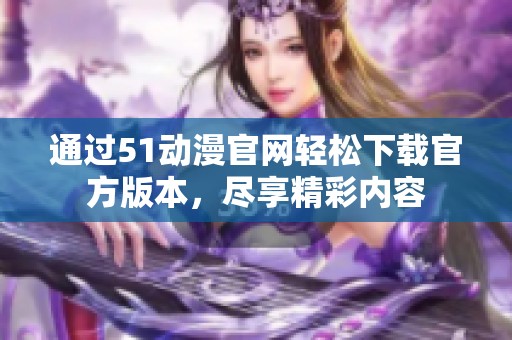 通过51动漫官网轻松下载官方版本，尽享精彩内容