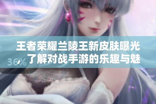 王者荣耀兰陵王新皮肤曝光，了解对战手游的乐趣与魅力