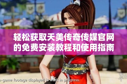 轻松获取天美传奇传媒官网的免费安装教程和使用指南