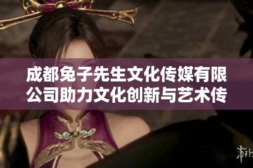 成都兔子先生文化传媒有限公司助力文化创新与艺术传播