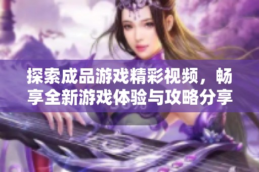 探索成品游戏精彩视频，畅享全新游戏体验与攻略分享