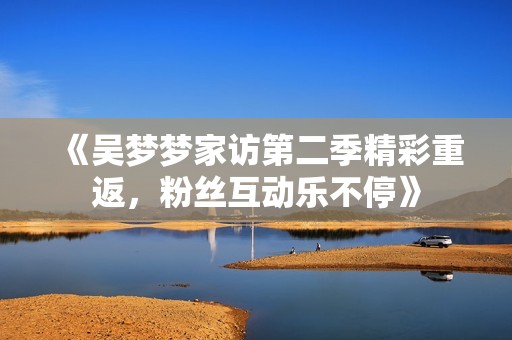 《吴梦梦家访第二季精彩重返，粉丝互动乐不停》