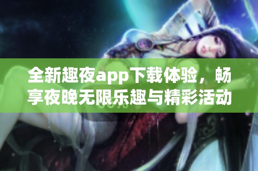 全新趣夜app下载体验，畅享夜晚无限乐趣与精彩活动