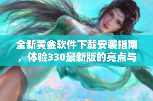 全新黄金软件下载安装指南，体验330最新版的亮点与功能