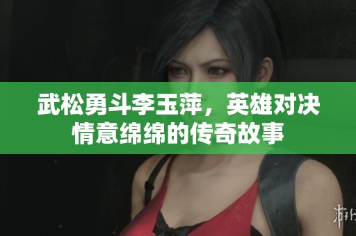 武松勇斗李玉萍，英雄对决情意绵绵的传奇故事