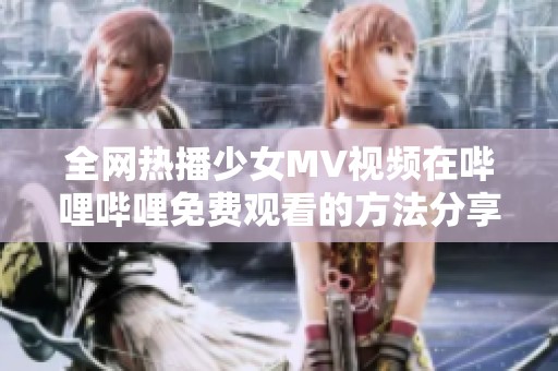 全网热播少女MV视频在哔哩哔哩免费观看的方法分享