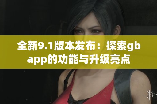 全新9.1版本发布：探索gbapp的功能与升级亮点