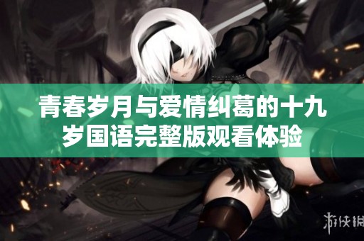 青春岁月与爱情纠葛的十九岁国语完整版观看体验