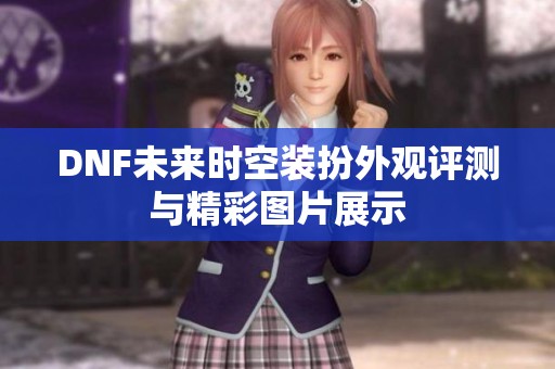 DNF未来时空装扮外观评测与精彩图片展示
