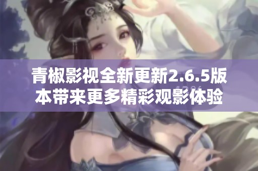 青椒影视全新更新2.6.5版本带来更多精彩观影体验