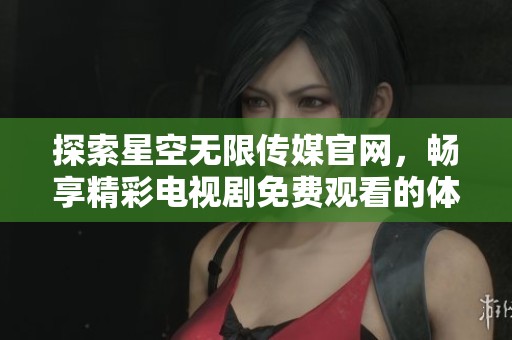 探索星空无限传媒官网，畅享精彩电视剧免费观看的体验