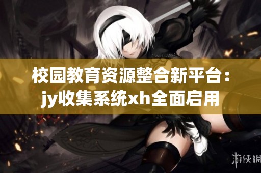 校园教育资源整合新平台：jy收集系统xh全面启用