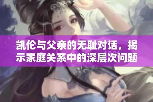 凯伦与父亲的无耻对话，揭示家庭关系中的深层次问题