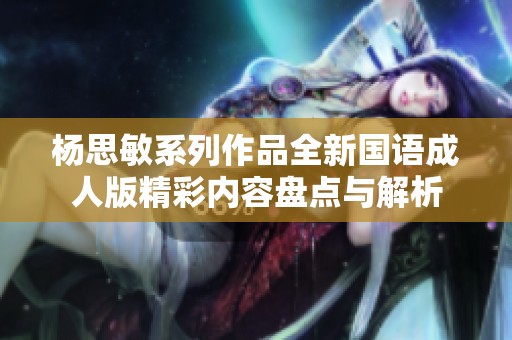 杨思敏系列作品全新国语成人版精彩内容盘点与解析