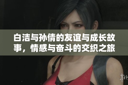白洁与孙倩的友谊与成长故事，情感与奋斗的交织之旅