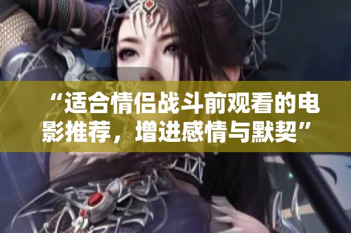“适合情侣战斗前观看的电影推荐，增进感情与默契”