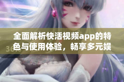全面解析快活视频app的特色与使用体验，畅享多元娱乐生活