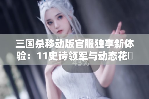 三国杀移动版官服独享新体验：11史诗领军与动态花鬘技能揭秘