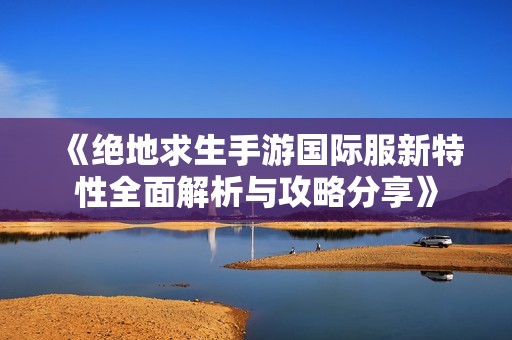 《绝地求生手游国际服新特性全面解析与攻略分享》