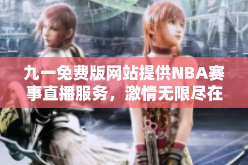 九一免费版网站提供NBA赛事直播服务，激情无限尽在指尖