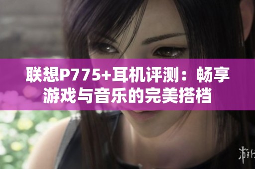 联想P775+耳机评测：畅享游戏与音乐的完美搭档