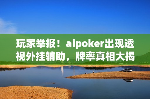 玩家举报！aipoker出现透视外挂辅助，牌率真相大揭秘