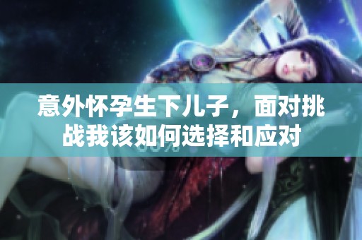 意外怀孕生下儿子，面对挑战我该如何选择和应对