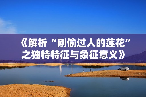《解析“刚偷过人的莲花”之独特特征与象征意义》