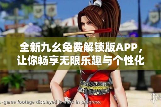 全新九幺免费解锁版APP，让你畅享无限乐趣与个性化体验