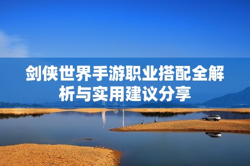 剑侠世界手游职业搭配全解析与实用建议分享