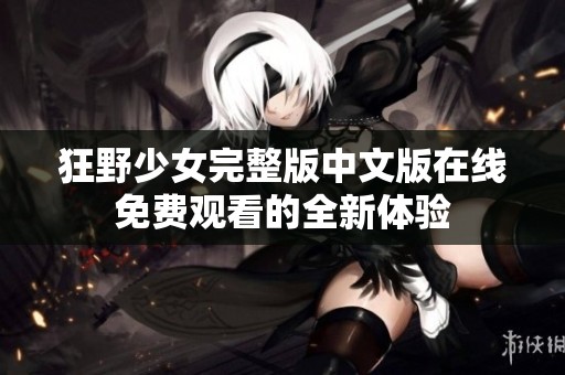 狂野少女完整版中文版在线免费观看的全新体验