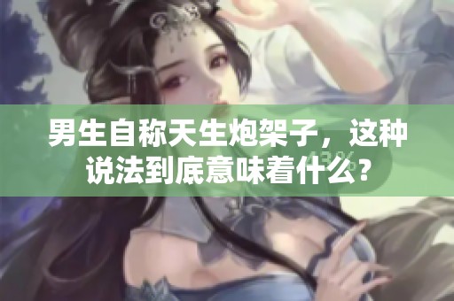 男生自称天生炮架子，这种说法到底意味着什么？