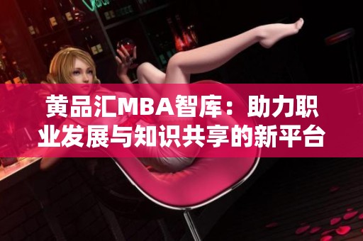 黄品汇MBA智库：助力职业发展与知识共享的新平台