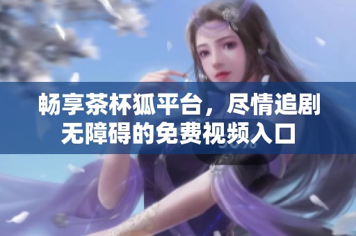 畅享茶杯狐平台，尽情追剧无障碍的免费视频入口