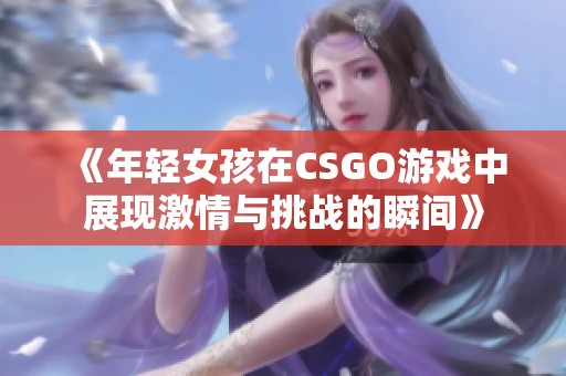 《年轻女孩在CSGO游戏中展现激情与挑战的瞬间》