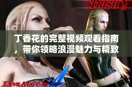 丁香花的完整视频观看指南，带你领略浪漫魅力与精致美感