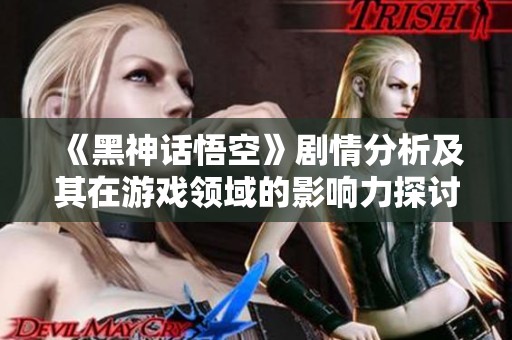 《黑神话悟空》剧情分析及其在游戏领域的影响力探讨