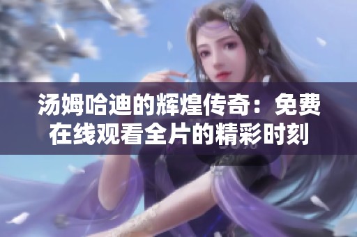 汤姆哈迪的辉煌传奇：免费在线观看全片的精彩时刻