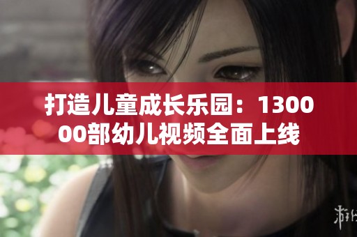 打造儿童成长乐园：130000部幼儿视频全面上线