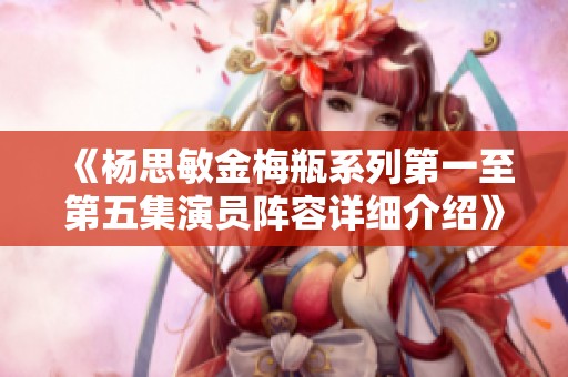 《杨思敏金梅瓶系列第一至第五集演员阵容详细介绍》