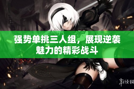 强势单挑三人组，展现逆袭魅力的精彩战斗