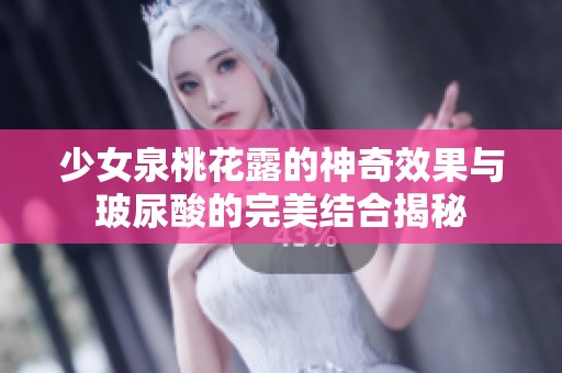 少女泉桃花露的神奇效果与玻尿酸的完美结合揭秘