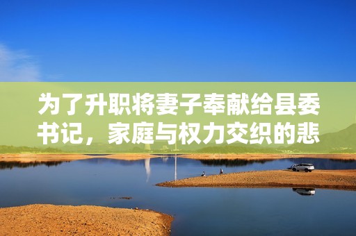 为了升职将妻子奉献给县委书记，家庭与权力交织的悲剧故事