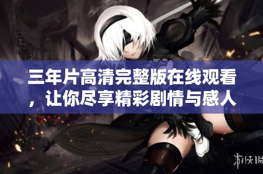 三年片高清完整版在线观看，让你尽享精彩剧情与感人故事