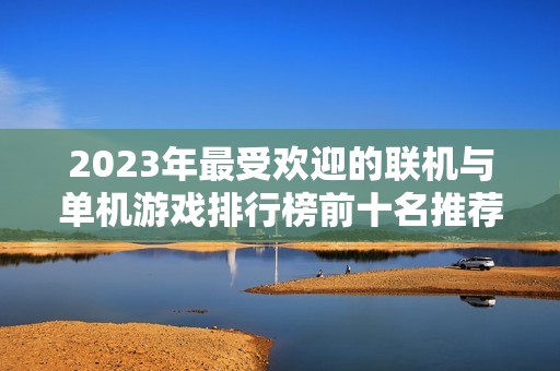 2023年最受欢迎的联机与单机游戏排行榜前十名推荐