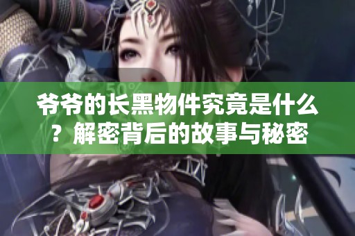 爷爷的长黑物件究竟是什么？解密背后的故事与秘密